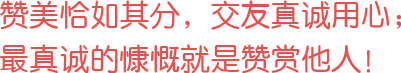 贊美恰如其分，交友真誠用心；最真誠的慷慨就是贊賞他人！